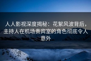 人人影视深度揭秘：花絮风波背后，主持人在机场贵宾室的角色彻底令人意外
