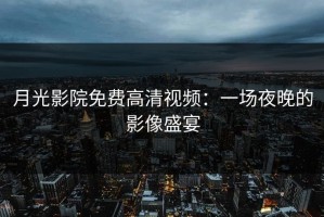月光影院免费高清视频：一场夜晚的影像盛宴