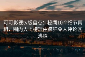 可可影视tv版盘点：秘闻10个细节真相，圈内人上榜理由疯狂令人评论区沸腾