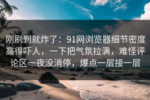 刚刷到就炸了：91网浏览器细节密度高得吓人，一下把气氛拉满，难怪评论区一夜没消停，爆点一层接一层