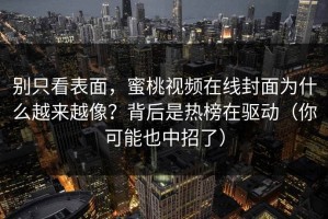 别只看表面，蜜桃视频在线封面为什么越来越像？背后是热榜在驱动（你可能也中招了）