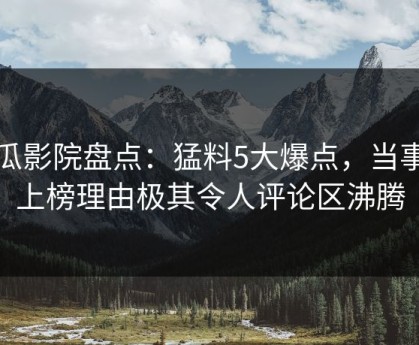 西瓜影院盘点：猛料5大爆点，当事人上榜理由极其令人评论区沸腾