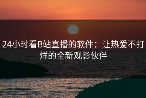 24小时看B站直播的软件：让热爱不打烊的全新观影伙伴