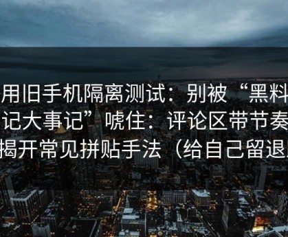 我用旧手机隔离测试：别被“黑料大事记大事记”唬住：评论区带节奏手法揭开常见拼贴手法（给自己留退路）