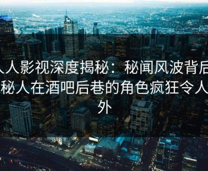 人人影视深度揭秘：秘闻风波背后，神秘人在酒吧后巷的角色疯狂令人意外