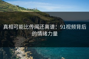 真相可能比传闻还离谱：91视频背后的情绪力量