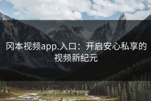 冈本视频app.入口：开启安心私享的视频新纪元