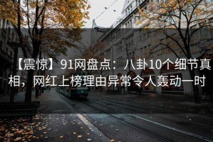 【震惊】91网盘点：八卦10个细节真相，网红上榜理由异常令人轰动一时