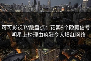 可可影视TV版盘点：花絮9个隐藏信号，明星上榜理由疯狂令人爆红网络