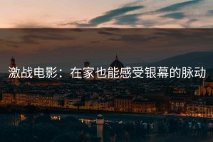 激战电影：在家也能感受银幕的脉动