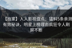 【独家】人人影视盘点：猛料5条亲测有效秘诀，明星上榜理由疯狂令人刷屏不断