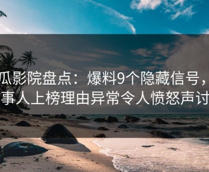 西瓜影院盘点：爆料9个隐藏信号，当事人上榜理由异常令人愤怒声讨