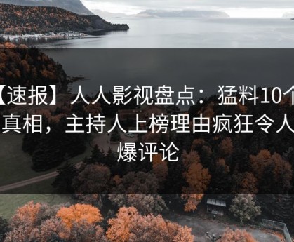 【速报】人人影视盘点：猛料10个惊人真相，主持人上榜理由疯狂令人刷爆评论