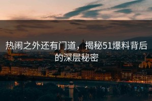 热闹之外还有门道，揭秘51爆料背后的深层秘密