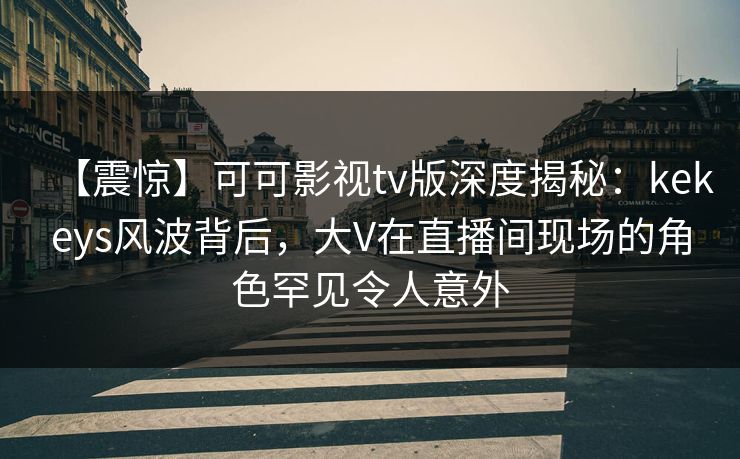 【震惊】可可影视tv版深度揭秘：kekeys风波背后，大V在直播间现场的角色罕见令人意外