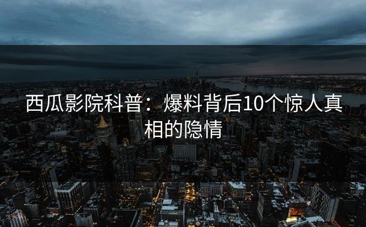 西瓜影院科普：爆料背后10个惊人真相的隐情