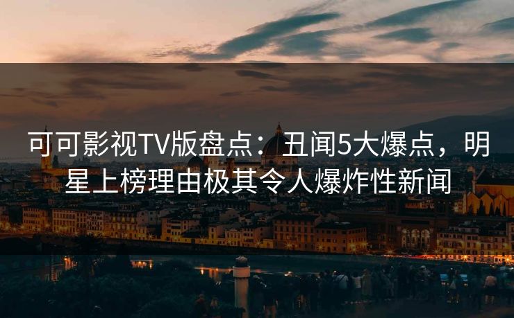 可可影视TV版盘点：丑闻5大爆点，明星上榜理由极其令人爆炸性新闻