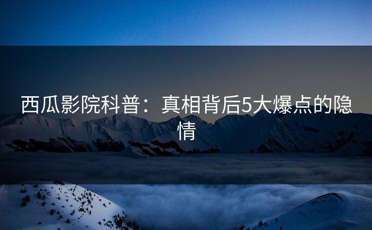 西瓜影院科普：真相背后5大爆点的隐情