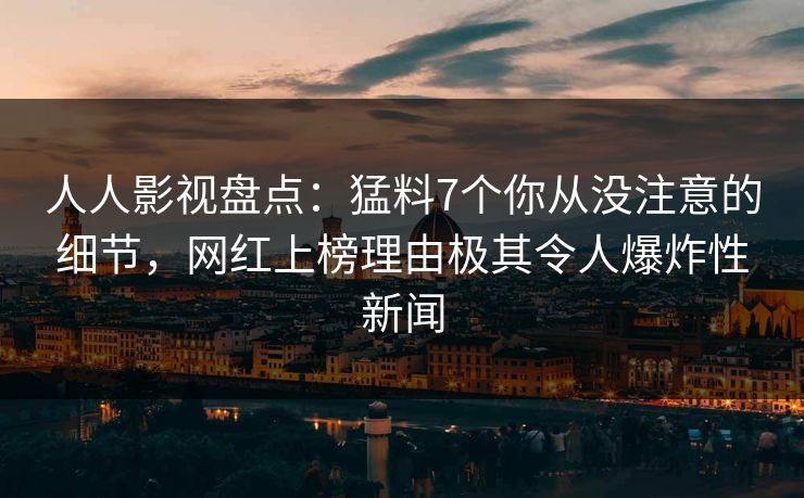 人人影视盘点：猛料7个你从没注意的细节，网红上榜理由极其令人爆炸性新闻