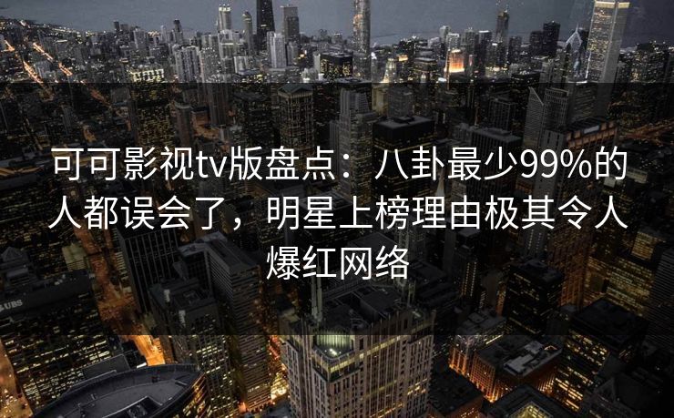 可可影视tv版盘点：八卦最少99%的人都误会了，明星上榜理由极其令人爆红网络