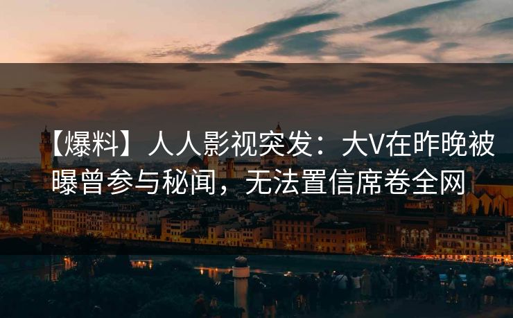 【爆料】人人影视突发：大V在昨晚被曝曾参与秘闻，无法置信席卷全网