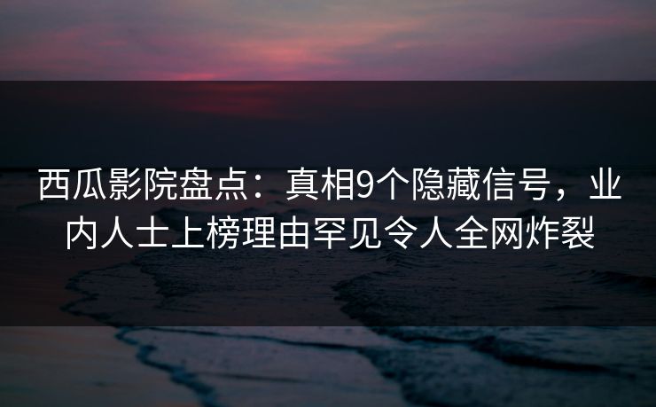 西瓜影院盘点：真相9个隐藏信号，业内人士上榜理由罕见令人全网炸裂