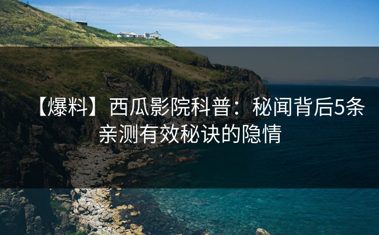 【爆料】西瓜影院科普：秘闻背后5条亲测有效秘诀的隐情