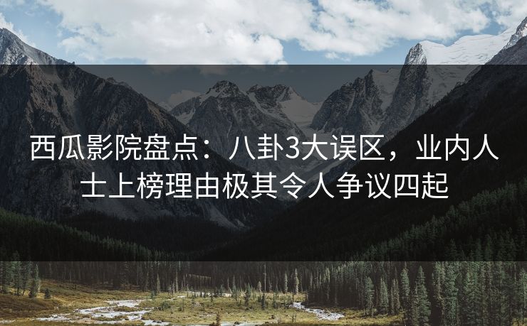 西瓜影院盘点：八卦3大误区，业内人士上榜理由极其令人争议四起