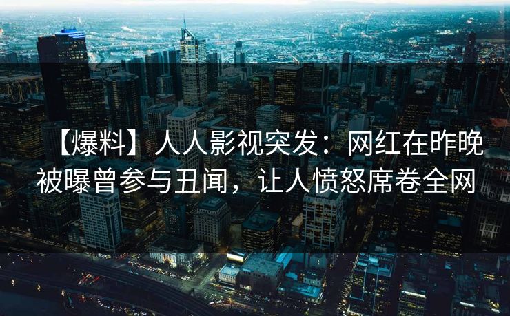 【爆料】人人影视突发：网红在昨晚被曝曾参与丑闻，让人愤怒席卷全网