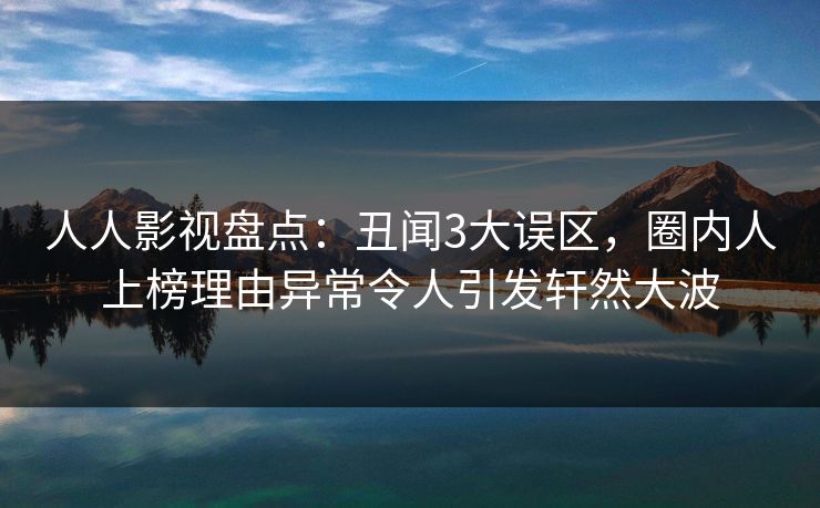 人人影视盘点：丑闻3大误区，圈内人上榜理由异常令人引发轩然大波
