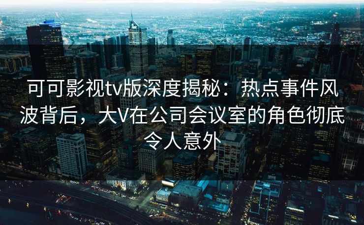 可可影视tv版深度揭秘:热点事件风波背后,大V在公司会议室的角色彻底令人意外 可可影视tv版深度揭秘:热点事件风波背后,大V在公司会议室的角色彻底令人意外