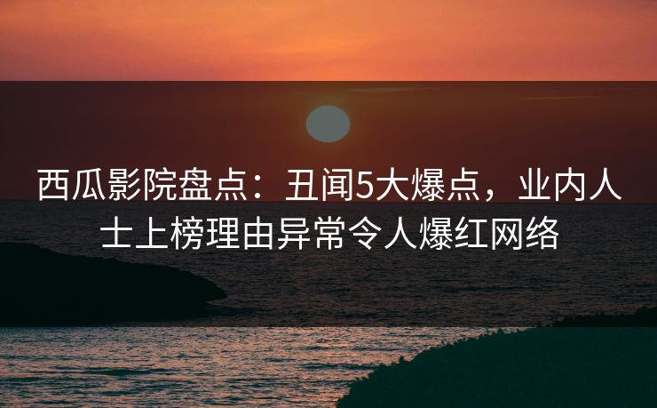西瓜影院盘点:丑闻5大爆点,业内人士上榜理由异常令人爆红网络 西瓜影院盘点:丑闻5大爆点,业内人士上榜理由异常令人爆红网络