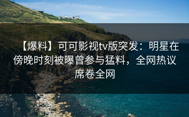 【爆料】可可影视tv版突发：明星在傍晚时刻被曝曾参与猛料，全网热议席卷全网