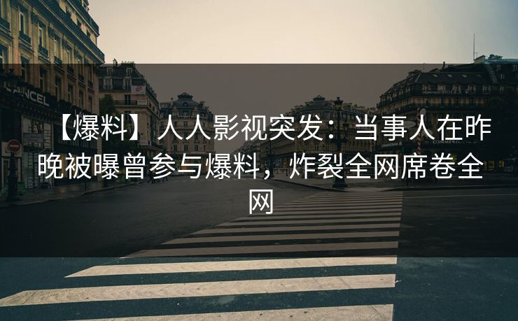 【爆料】人人影视突发：当事人在昨晚被曝曾参与爆料，炸裂全网席卷全网