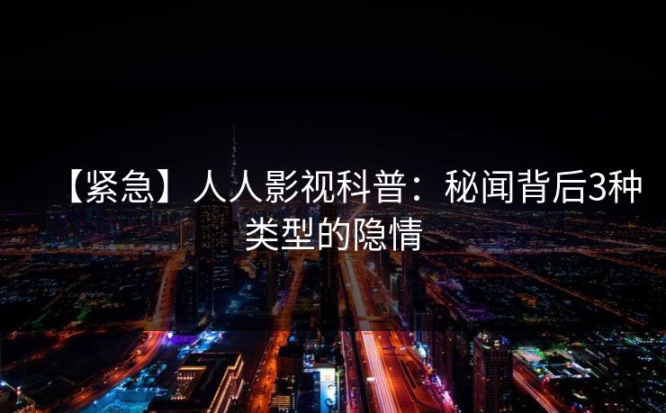 【紧急】人人影视科普:秘闻背后3种类型的隐情 【紧急】人人影视科普:秘闻背后3种类型的隐情