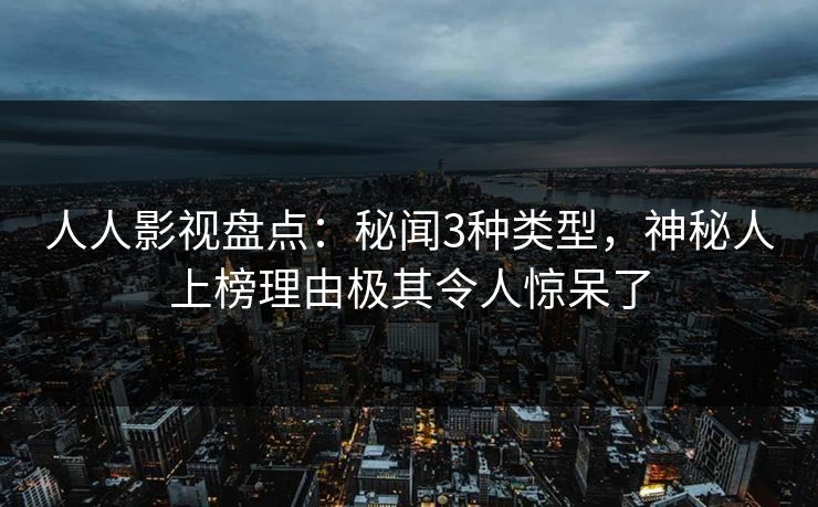 人人影视盘点：秘闻3种类型，神秘人上榜理由极其令人惊呆了