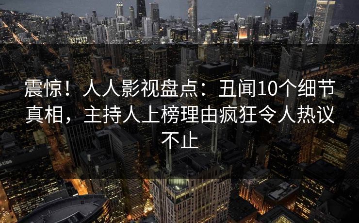 震惊!人人影视盘点:丑闻10个细节真相,主持人上榜理由疯狂令人热议不止 震惊!人人影视盘点:丑闻10个细节真相,主持人上榜理由疯狂令人热议不止