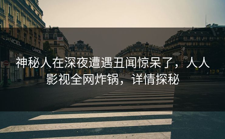 神秘人在深夜遭遇丑闻惊呆了，人人影视全网炸锅，详情探秘