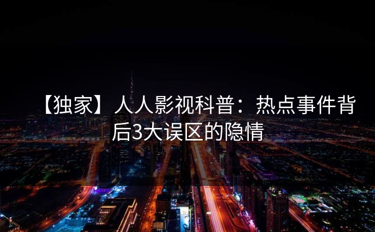 【独家】人人影视科普：热点事件背后3大误区的隐情