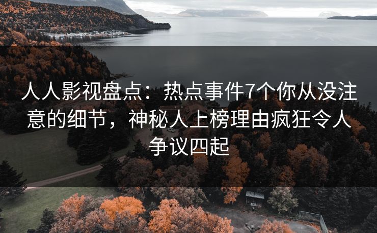 人人影视盘点：热点事件7个你从没注意的细节，神秘人上榜理由疯狂令人争议四起