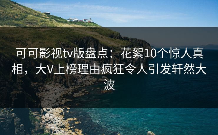 可可影视tv版盘点：花絮10个惊人真相，大V上榜理由疯狂令人引发轩然大波