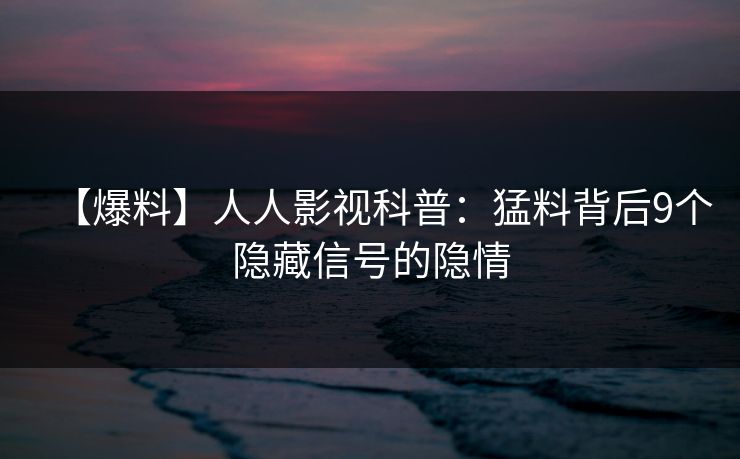 【爆料】人人影视科普：猛料背后9个隐藏信号的隐情