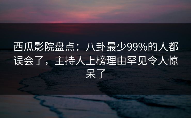 西瓜影院盘点：八卦最少99%的人都误会了，主持人上榜理由罕见令人惊呆了
