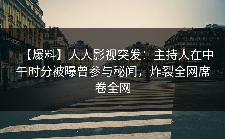【爆料】人人影视突发：主持人在中午时分被曝曾参与秘闻，炸裂全网席卷全网