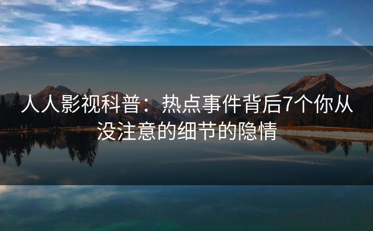 人人影视科普：热点事件背后7个你从没注意的细节的隐情