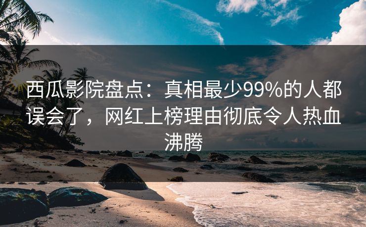 西瓜影院盘点：真相最少99%的人都误会了，网红上榜理由彻底令人热血沸腾