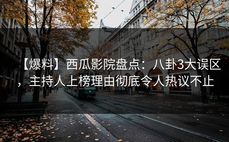 【爆料】西瓜影院盘点：八卦3大误区，主持人上榜理由彻底令人热议不止
