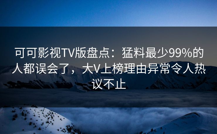 可可影视TV版盘点:猛料最少99%的人都误会了,大V上榜理由异常令人热议不止 可可影视TV版盘点:猛料最少99%的人都误会了,大V上榜理由异常令人热议不止
