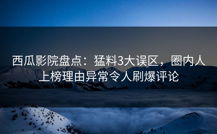 西瓜影院盘点：猛料3大误区，圈内人上榜理由异常令人刷爆评论