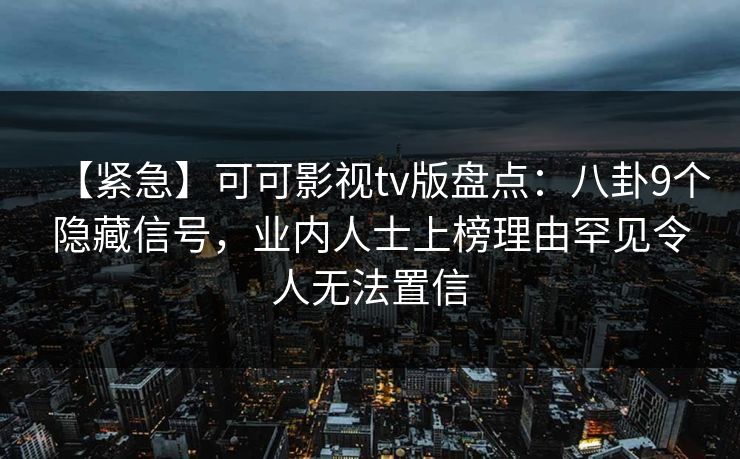【紧急】可可影视tv版盘点:八卦9个隐藏信号,业内人士上榜理由罕见令人无法置信 【紧急】可可影视tv版盘点:八卦9个隐藏信号,业内人士上榜理由罕见令人无法置信